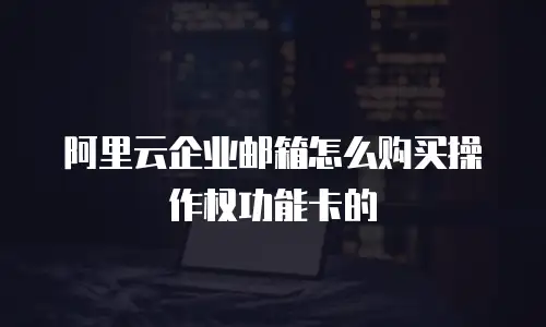 阿里云企业邮箱怎么购买操作权功能卡的