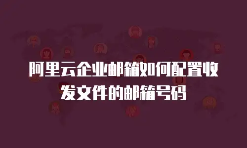 阿里云企业邮箱如何配置收发文件的邮箱号码