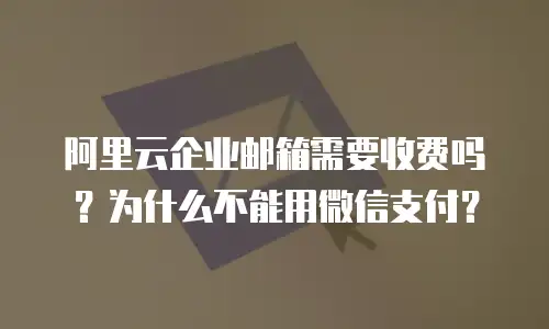 阿里云企业邮箱需要收费吗？为什么不能用微信支付？