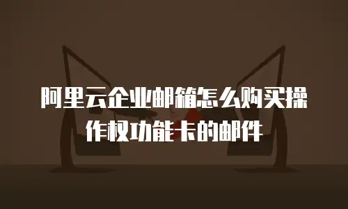 阿里云企业邮箱怎么购买操作权功能卡的邮件