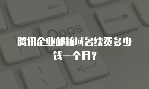 腾讯企业邮箱域名续费多少钱一个月？
