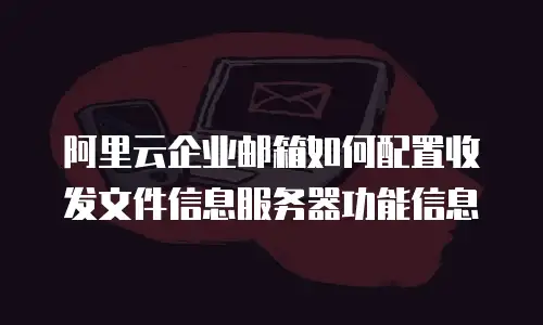 阿里云企业邮箱如何配置收发文件信息服务器功能信息