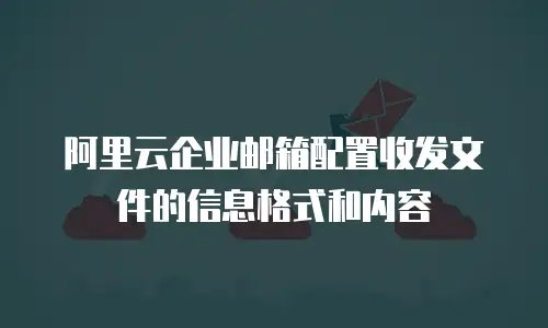 阿里云企业邮箱配置收发文件的信息格式和内容