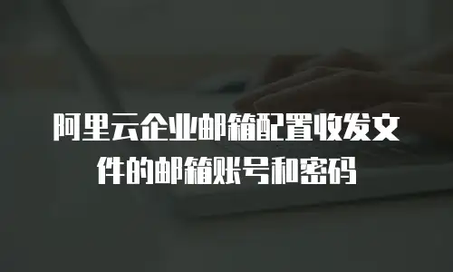 阿里云企业邮箱配置收发文件的邮箱账号和密码