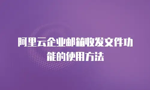 阿里云企业邮箱收发文件功能的使用方法