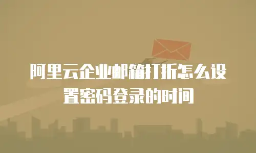 阿里云企业邮箱打折怎么设置密码登录的时间