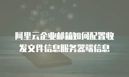 阿里云企业邮箱如何配置收发文件信息服务器端信息