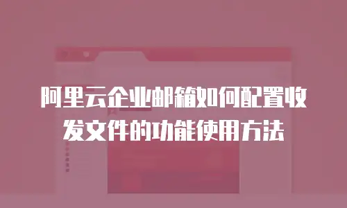 阿里云企业邮箱如何配置收发文件的功能使用方法