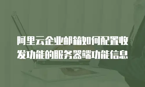阿里云企业邮箱如何配置收发功能的服务器端功能信息