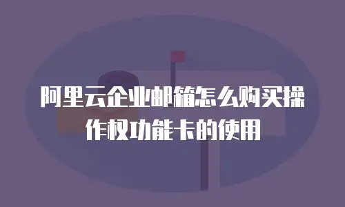 阿里云企业邮箱怎么购买操作权功能卡的使用