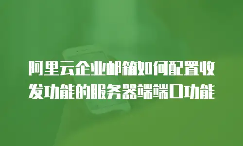 阿里云企业邮箱如何配置收发功能的服务器端端口功能