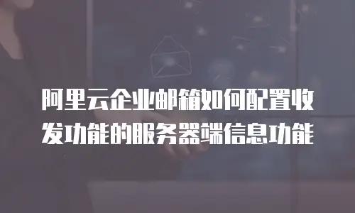 阿里云企业邮箱如何配置收发功能的服务器端信息功能