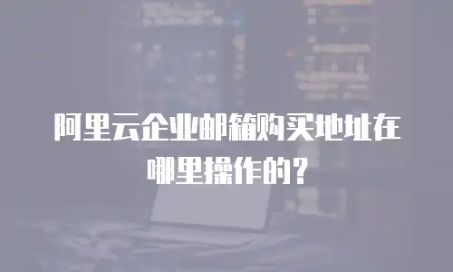 阿里云企业邮箱购买地址在哪里操作的？