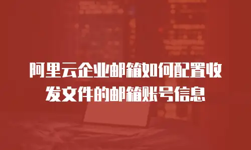 阿里云企业邮箱如何配置收发文件的邮箱账号信息