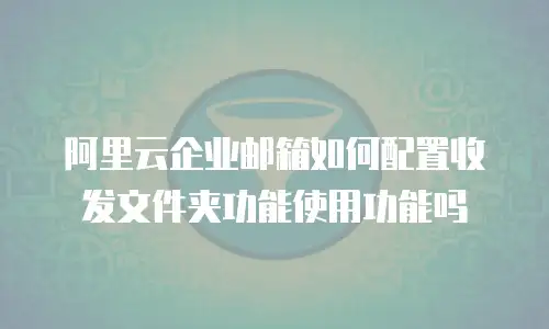 阿里云企业邮箱如何配置收发文件夹功能使用功能吗