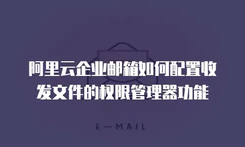 阿里云企业邮箱如何配置收发文件的权限管理器功能