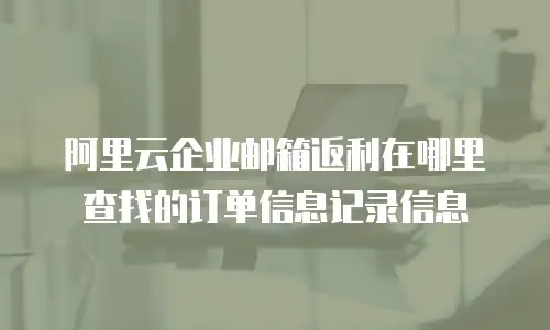 阿里云企业邮箱返利在哪里查找的订单信息记录信息