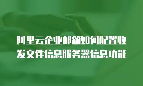 阿里云企业邮箱如何配置收发文件信息服务器信息功能