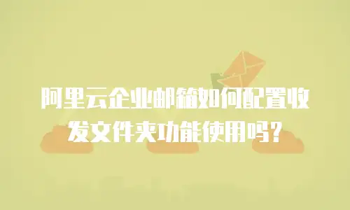 阿里云企业邮箱如何配置收发文件夹功能使用吗？