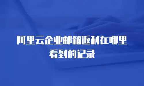 阿里云企业邮箱返利在哪里看到的记录