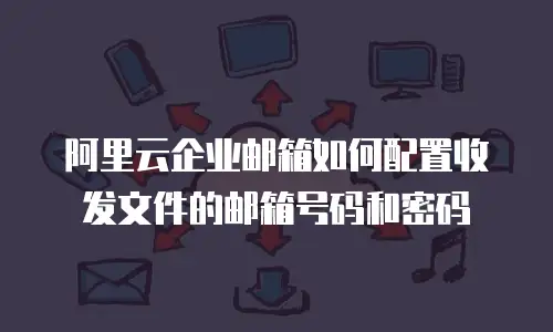 阿里云企业邮箱如何配置收发文件的邮箱号码和密码