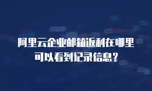 阿里云企业邮箱返利在哪里可以看到记录信息？