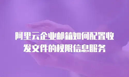 阿里云企业邮箱如何配置收发文件的权限信息服务