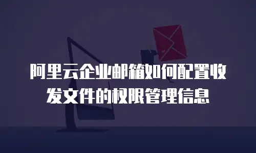 阿里云企业邮箱如何配置收发文件的权限管理信息