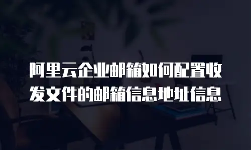 阿里云企业邮箱如何配置收发文件的邮箱信息地址信息