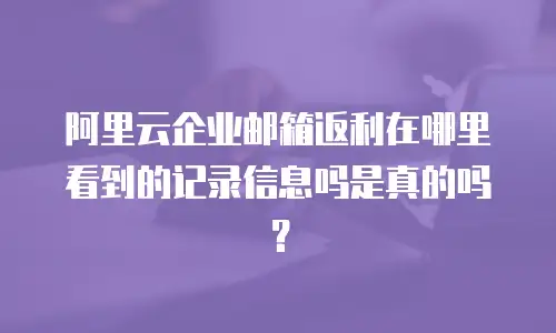阿里云企业邮箱返利在哪里看到的记录信息吗是真的吗？