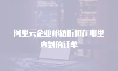 阿里云企业邮箱折扣在哪里查到的订单