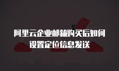 阿里云企业邮箱购买后如何设置定位信息发送