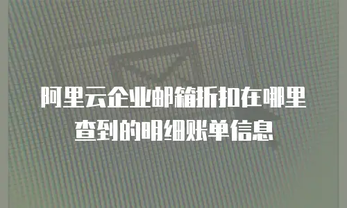 阿里云企业邮箱折扣在哪里查到的明细账单信息