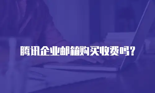 腾讯企业邮箱购买收费吗?