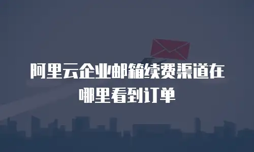 阿里云企业邮箱续费渠道在哪里看到订单
