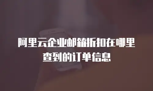 阿里云企业邮箱折扣在哪里查到的订单信息
