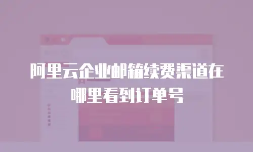 阿里云企业邮箱续费渠道在哪里看到订单号