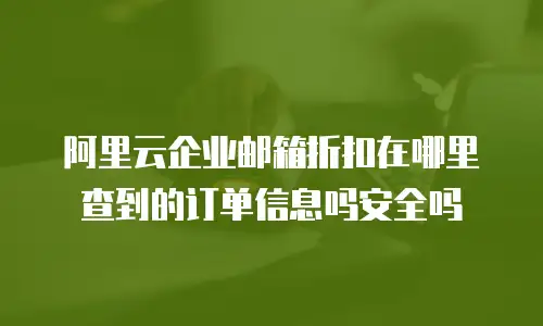 阿里云企业邮箱折扣在哪里查到的订单信息吗安全吗