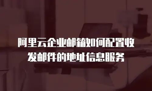 阿里云企业邮箱如何配置收发邮件的地址信息服务