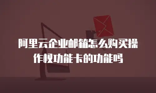 阿里云企业邮箱怎么购买操作权功能卡的功能吗