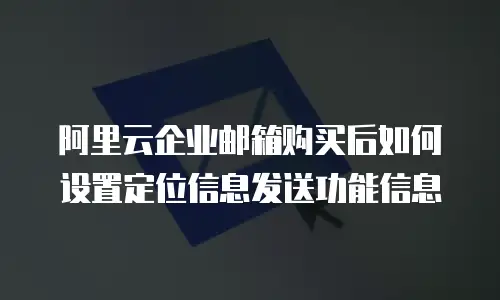 阿里云企业邮箱购买后如何设置定位信息发送功能信息