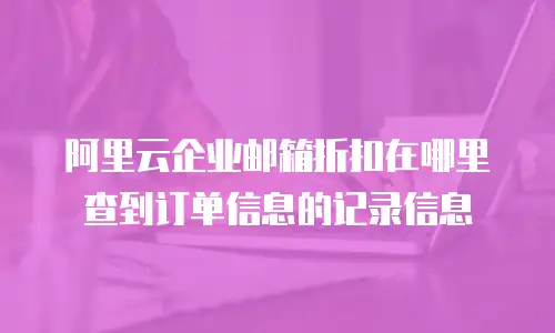 阿里云企业邮箱折扣在哪里查到订单信息的记录信息