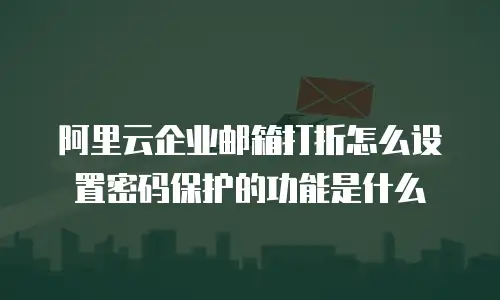 阿里云企业邮箱打折怎么设置密码保护的功能是什么
