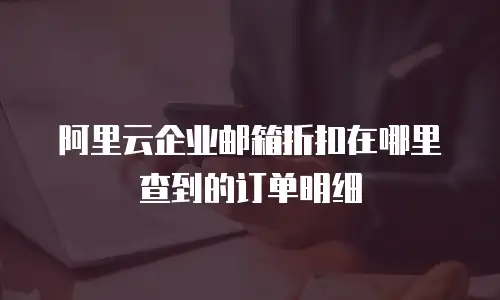 阿里云企业邮箱折扣在哪里查到的订单明细