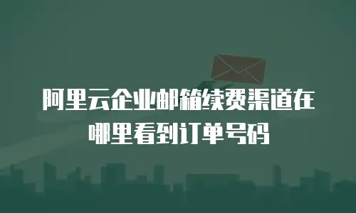 阿里云企业邮箱续费渠道在哪里看到订单号码
