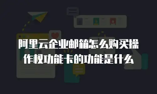 阿里云企业邮箱怎么购买操作权功能卡的功能是什么
