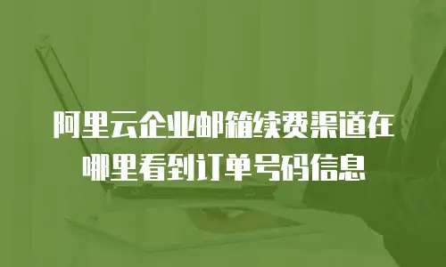 阿里云企业邮箱续费渠道在哪里看到订单号码信息