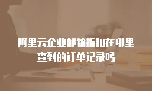 阿里云企业邮箱折扣在哪里查到的订单记录吗