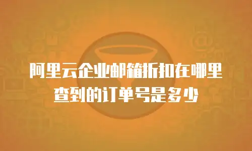 阿里云企业邮箱折扣在哪里查到的订单号是多少