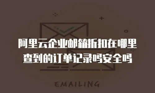 阿里云企业邮箱折扣在哪里查到的订单记录吗安全吗